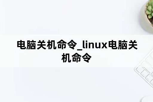 电脑关机命令_linux电脑关机命令