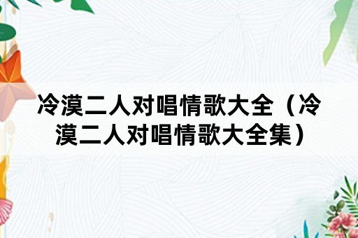 冷漠二人对唱情歌大全（冷漠二人对唱情歌大全集）