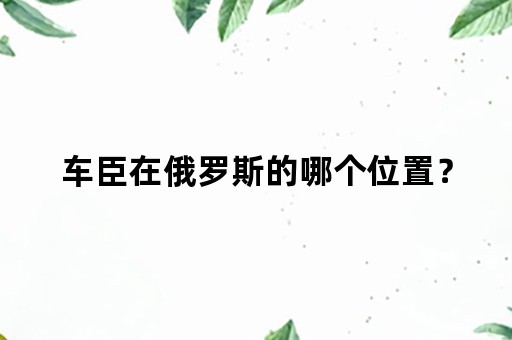 车臣在俄罗斯的哪个位置？