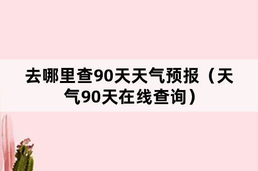 去哪里查90天天气预报（天气90天在线查询）