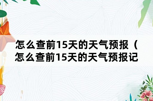 怎么查前15天的天气预报（怎么查前15天的天气预报记录）