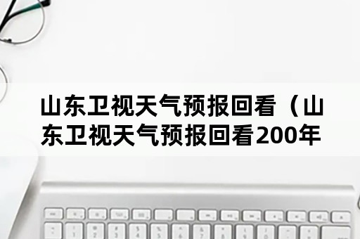 山东卫视天气预报回看（山东卫视天气预报回看200年）