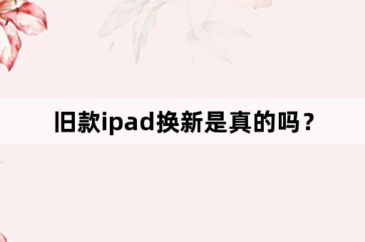 旧款ipad换新是真的吗？