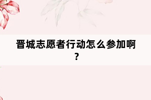 晋城志愿者行动怎么参加啊？