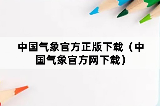 中国气象官方正版下载（中国气象官方网下载）