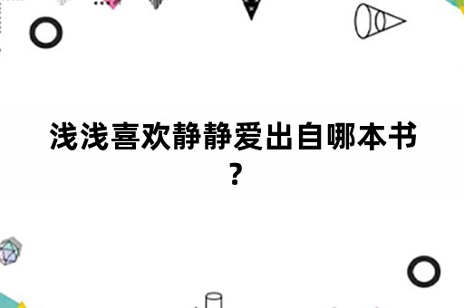 浅浅喜欢静静爱出自哪本书？