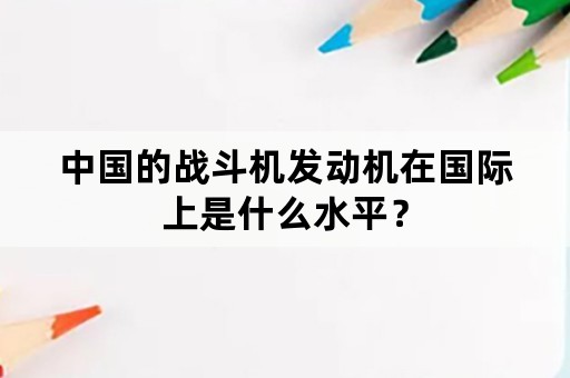 中国的战斗机发动机在国际上是什么水平？