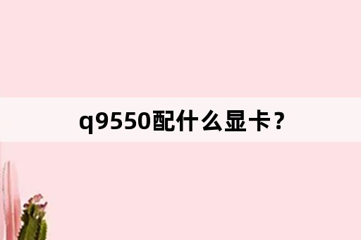 q9550配什么显卡？