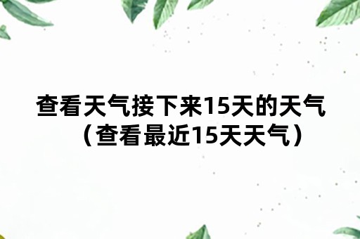 查看天气接下来15天的天气（查看最近15天天气）