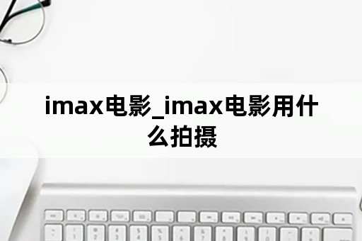 imax电影_imax电影用什么拍摄