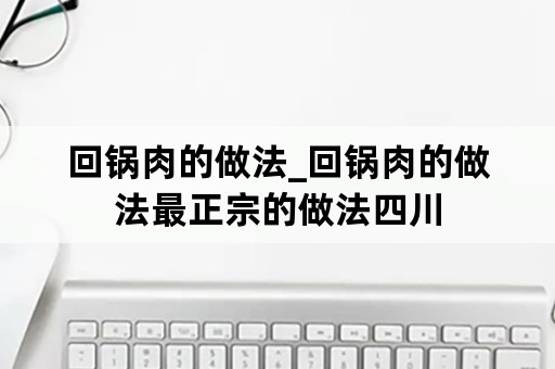 回锅肉的做法_回锅肉的做法最正宗的做法四川