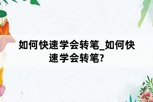 如何快速学会转笔_如何快速学会转笔?