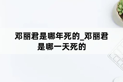 邓丽君是哪年死的_邓丽君是哪一天死的