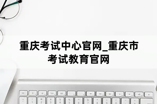 重庆考试中心官网_重庆市考试教育官网