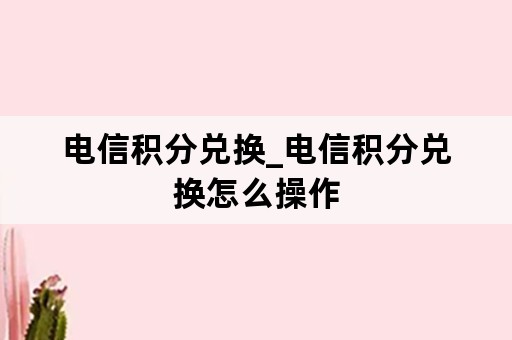 电信积分兑换_电信积分兑换怎么操作