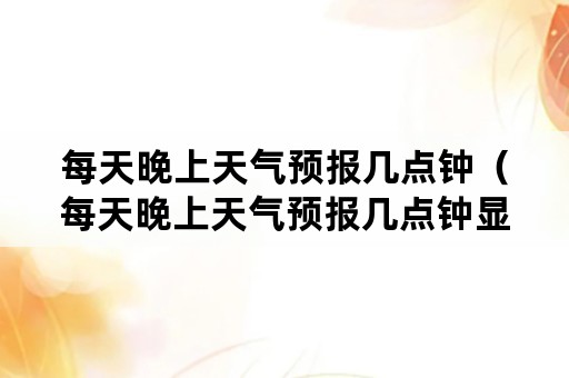 每天晚上天气预报几点钟（每天晚上天气预报几点钟显示）