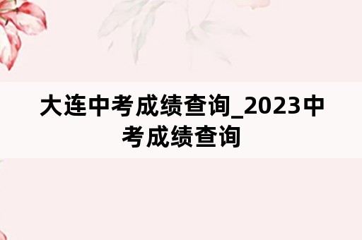 大连中考成绩查询_2023中考成绩查询