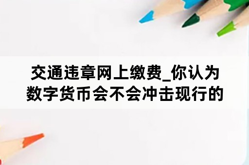 交通违章网上缴费_你认为数字货币会不会冲击现行的货币制度?