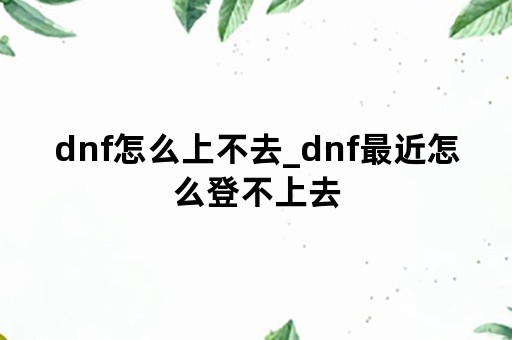 dnf怎么上不去_dnf最近怎么登不上去