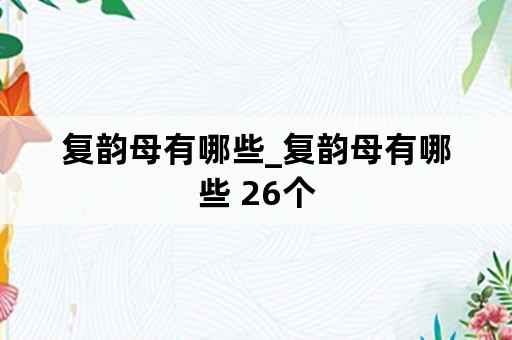 复韵母有哪些_复韵母有哪些 26个