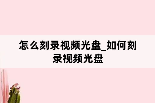 怎么刻录视频光盘_如何刻录视频光盘