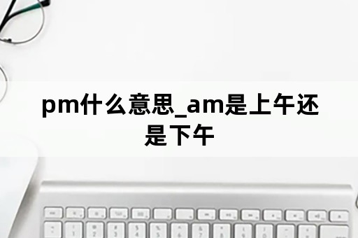 pm什么意思_am是上午还是下午