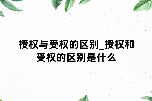 授权与受权的区别_授权和受权的区别是什么