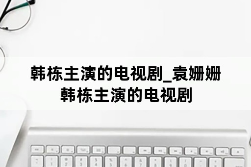 韩栋主演的电视剧_袁姗姗韩栋主演的电视剧