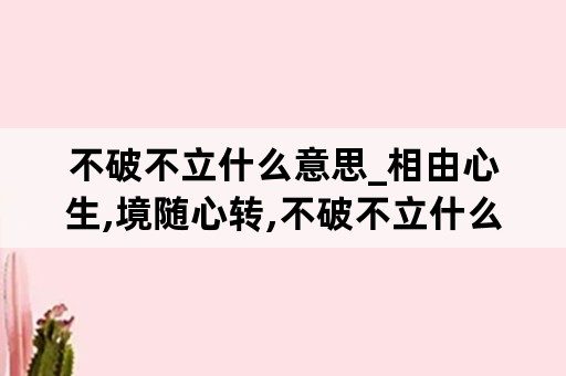 不破不立什么意思_相由心生,境随心转,不破不立什么意思