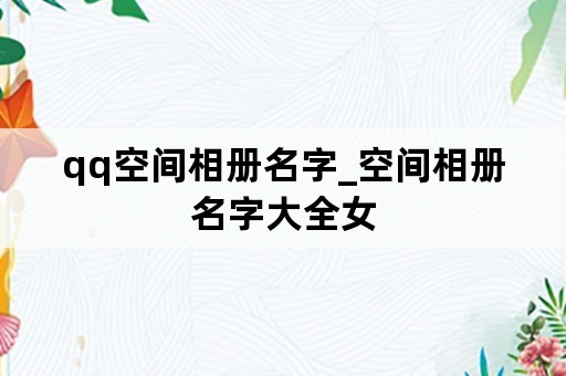 qq空间相册名字_空间相册名字大全女