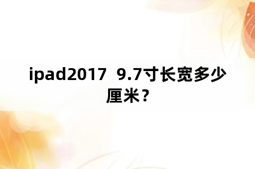 ipad2017 9.7寸长宽多少厘米？