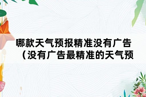 哪款天气预报精准没有广告（没有广告最精准的天气预报）