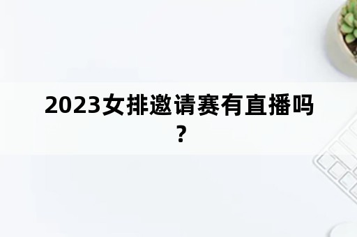 2023女排邀请赛有直播吗？