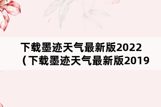 下载墨迹天气最新版2022（下载墨迹天气最新版2019）