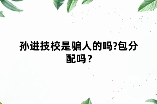 孙进技校是骗人的吗?包分配吗？