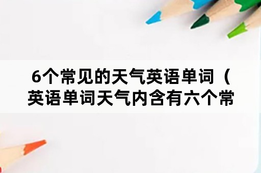 6个常见的天气英语单词（英语单词天气内含有六个常用的单词）