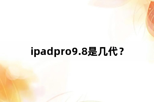 ipadpro9.8是几代？