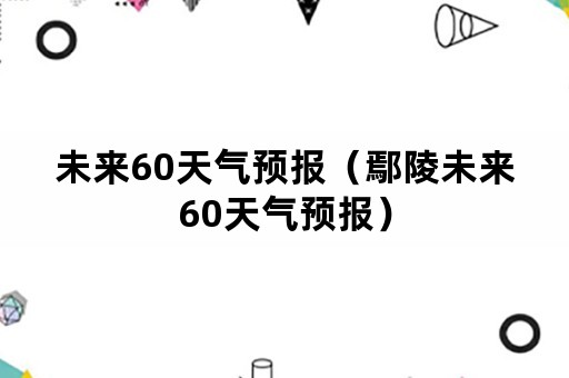 未来60天气预报（鄢陵未来60天气预报）