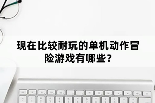 现在比较耐玩的单机动作冒险游戏有哪些？