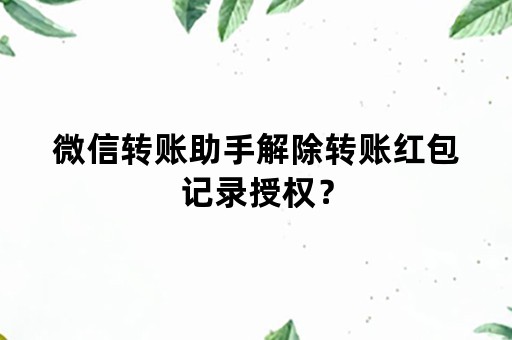 微信转账助手解除转账红包记录授权？