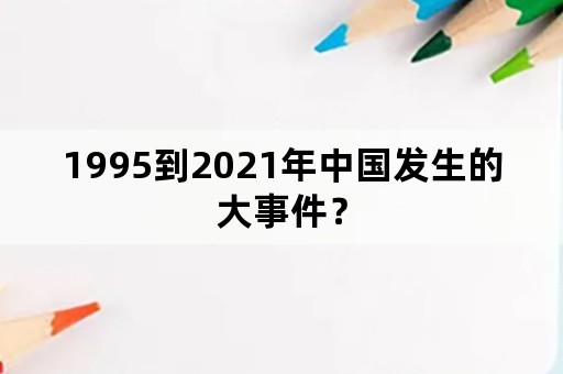 1995到2021年中国发生的大事件？