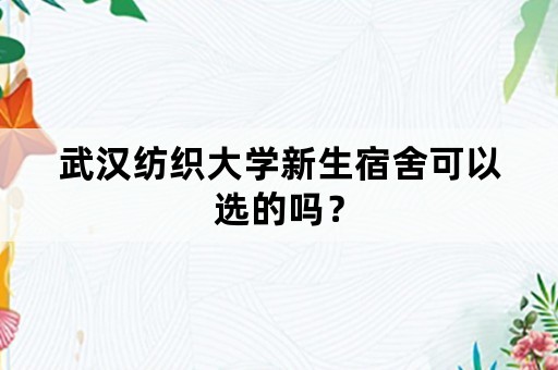 武汉纺织大学新生宿舍可以选的吗？