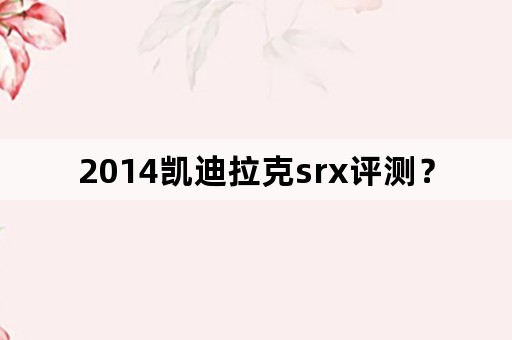 2014凯迪拉克srx评测？