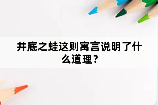 井底之蛙这则寓言说明了什么道理？