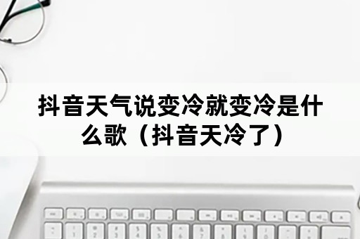 抖音天气说变冷就变冷是什么歌（抖音天冷了）