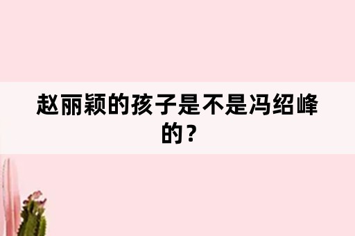 赵丽颖的孩子是不是冯绍峰的？