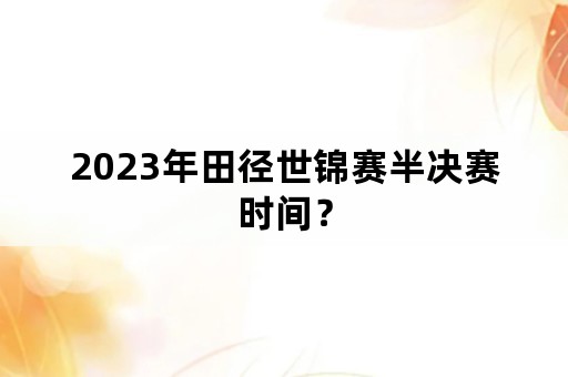 2023年田径世锦赛半决赛时间？