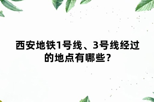 西安地铁1号线、3号线经过的地点有哪些？