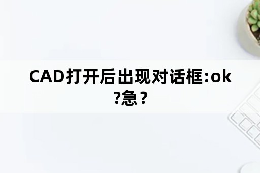 CAD打开后出现对话框:ok?急？