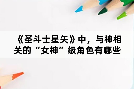 《圣斗士星矢》中，与神相关的“女神”级角色有哪些？